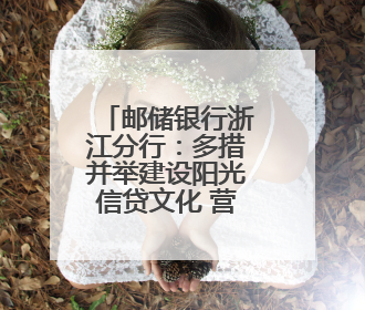邮储银行浙江分行：多措并举建设阳光信贷文化 营造风清气正的金融生态