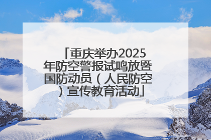 重庆举办2025年防空警报试鸣放暨国防动员（人民防空）宣传教育活动