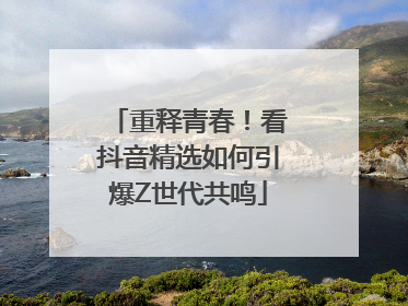 重释青春！看抖音精选如何引爆Z世代共鸣