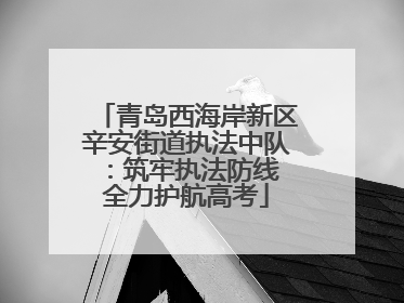 青岛西海岸新区辛安街道执法中队：筑牢执法防线 全力护航高考