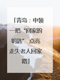 青岛：申领一把“回家的钥匙” 点亮走失老人回家路