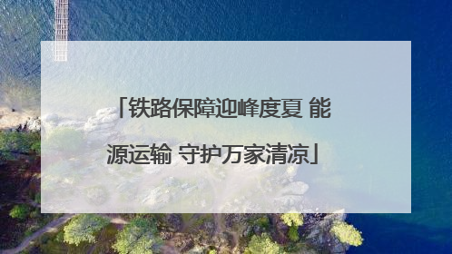 铁路保障迎峰度夏 能源运输 守护万家清凉