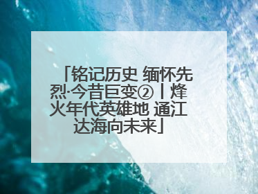 铭记历史 缅怀先烈·今昔巨变②丨烽火年代英雄地 通江达海向未来
