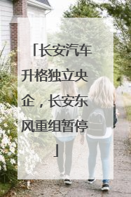 长安汽车升格独立央企，长安东风重组暂停