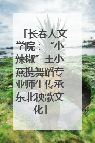 长春人文学院：“小辣椒”王小燕携舞蹈专业师生传承东北秧歌文化