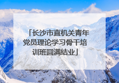 长沙市直机关青年党员理论学习骨干培训班圆满结业