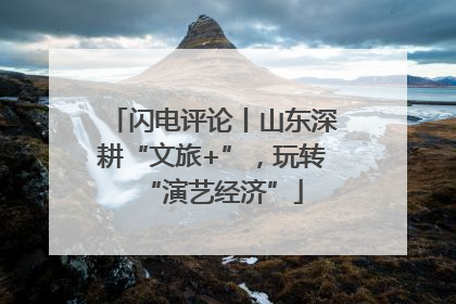 闪电评论丨山东深耕“文旅+”，玩转“演艺经济”