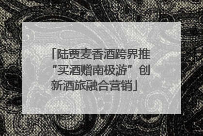 陆贾麦香酒跨界推“买酒赠南极游”创新酒旅融合营销