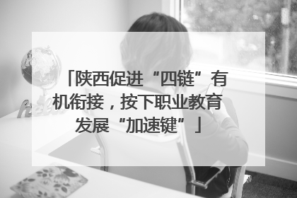 陕西促进“四链”有机衔接，按下职业教育发展“加速键”
