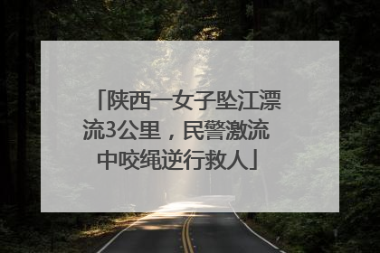 陕西一女子坠江漂流3公里，民警激流中咬绳逆行救人