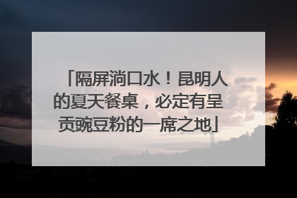 隔屏淌口水！昆明人的夏天餐桌，必定有呈贡豌豆粉的一席之地