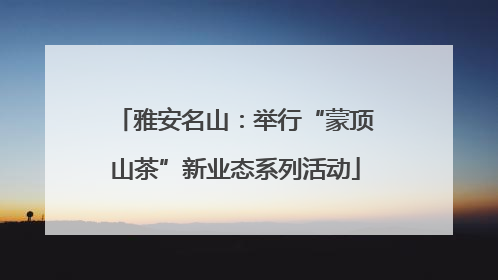 雅安名山：举行“蒙顶山茶”新业态系列活动