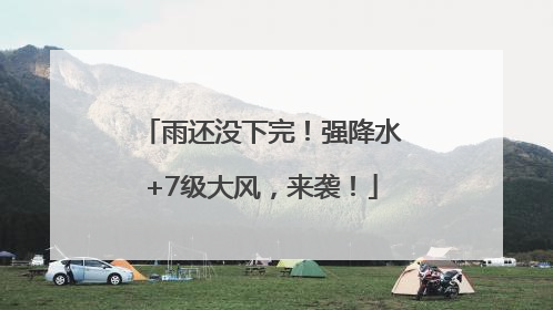 雨还没下完！强降水+7级大风，来袭！
