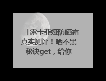 露卡菲娅防晒霜真实测评！晒不黑秘诀get，给你无暇肌肤