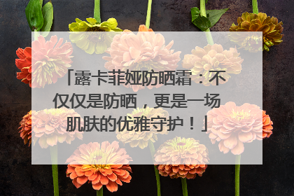 露卡菲娅防晒霜：不仅仅是防晒，更是一场肌肤的优雅守护！