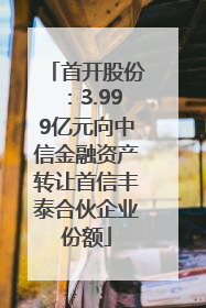 首开股份：3.999亿元向中信金融资产转让首信丰泰合伙企业份额