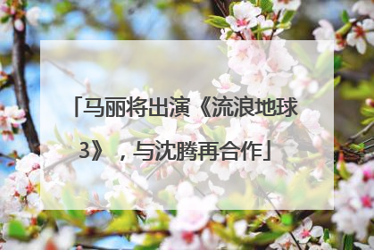 马丽将出演《流浪地球3》，与沈腾再合作