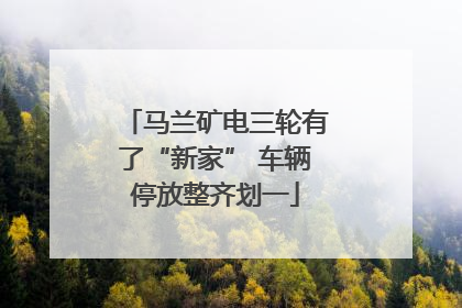 马兰矿电三轮有了“新家” 车辆停放整齐划一