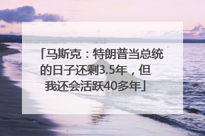 马斯克：特朗普当总统的日子还剩3.5年，但我还会活跃40多年