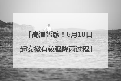 高温暂歇！6月18日起安徽有较强降雨过程