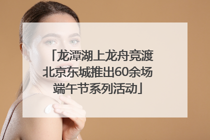 龙潭湖上龙舟竞渡 北京东城推出60余场端午节系列活动
