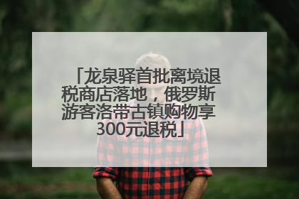 龙泉驿首批离境退税商店落地，俄罗斯游客洛带古镇购物享300元退税