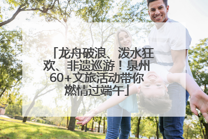 龙舟破浪、泼水狂欢、非遗巡游！泉州60+文旅活动带你燃情过端午