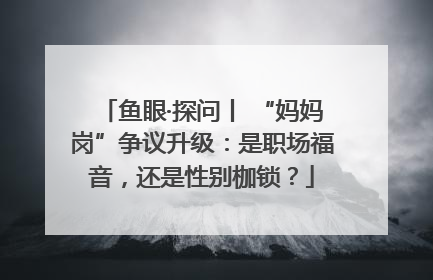 鱼眼·探问丨 “妈妈岗”争议升级：是职场福音，还是性别枷锁？