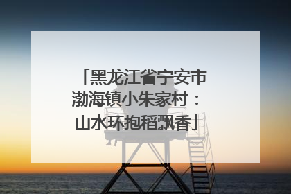 黑龙江省宁安市渤海镇小朱家村：山水环抱稻飘香