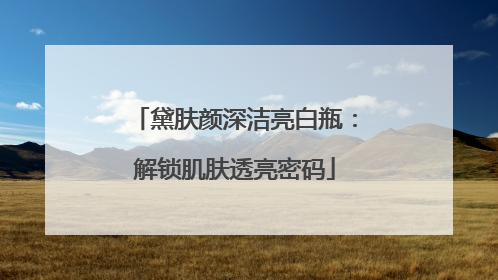 黛肤颜深洁亮白瓶：解锁肌肤透亮密码