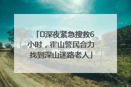 ﻿深夜紧急搜救6小时，霍山警民合力找到深山迷路老人