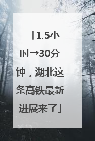 1.5小时→30分钟，湖北这条高铁最新进展来了