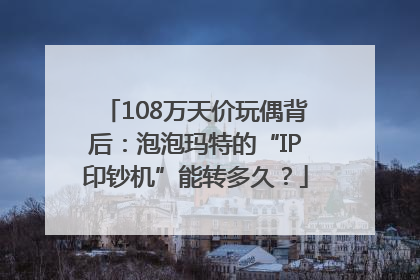 108万天价玩偶背后：泡泡玛特的“IP印钞机”能转多久？