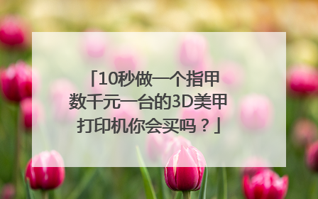 10秒做一个指甲 数千元一台的3D美甲打印机你会买吗？