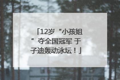 12岁“小孩姐”夺全国冠军 于子迪轰动泳坛！