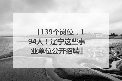 139个岗位，194人！辽宁这些事业单位公开招聘
