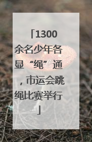 1300余名少年各显“绳”通，市运会跳绳比赛举行