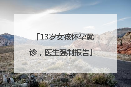 13岁女孩怀孕就诊，医生强制报告