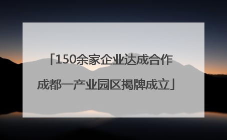 150余家企业达成合作 成都一产业园区揭牌成立