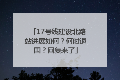 17号线建设北路站进展如何？何时退围？回复来了