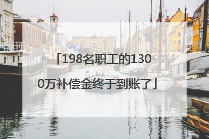198名职工的1300万补偿金终于到账了