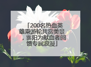 200名热血英雄乘游轮共赏美景，襄阳为献血者回馈专属浪漫