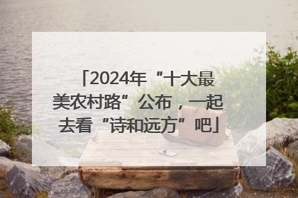 2024年“十大最美农村路”公布，一起去看“诗和远方”吧