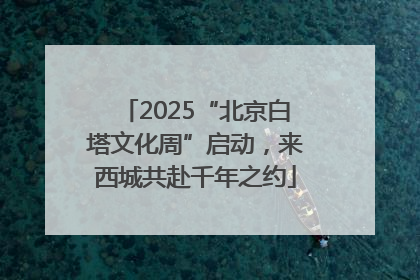 2025“北京白塔文化周”启动，来西城共赴千年之约