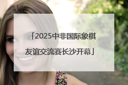 2025中非国际象棋友谊交流赛长沙开幕