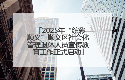 2025年“缤彩顺义”顺义区社会化管理退休人员宣传教育工作正式启动