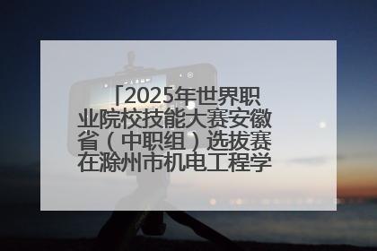2025年世界职业院校技能大赛安徽省（中职组）选拔赛在滁州市机电工程学校赛点落下帷幕