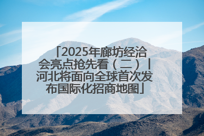 2025年廊坊经洽会亮点抢先看（二）丨河北将面向全球首次发布国际化招商地图