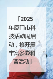 2025年厦门市科技活动周启动，将开展丰富多彩科普活动