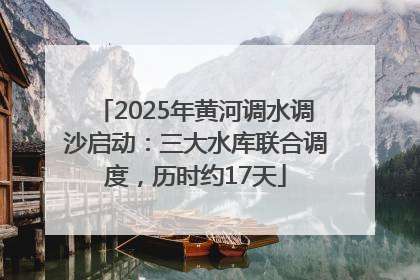 2025年黄河调水调沙启动：三大水库联合调度，历时约17天